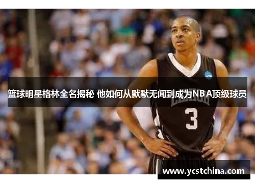 篮球明星格林全名揭秘 他如何从默默无闻到成为NBA顶级球员