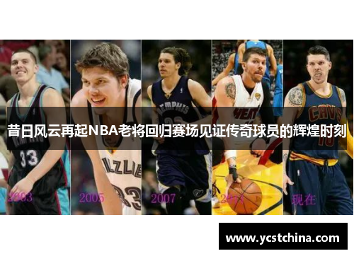 昔日风云再起NBA老将回归赛场见证传奇球员的辉煌时刻